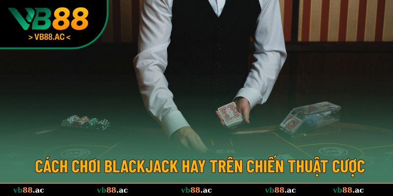 Cách chơi Blackjack hay trên chiến thuật cược