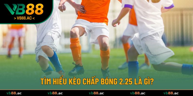 Giải thích chi tiết về kèo chấp bóng 2.25 dễ nắm