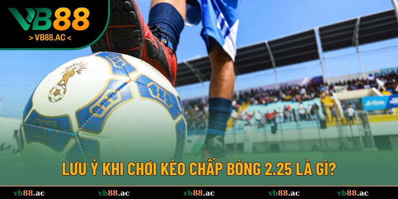 Lưu ý cần biết rõ khi chơi kèo chấp bóng 2.25 là gì?